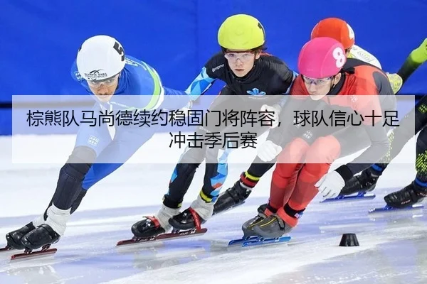 棕熊队马尚德续约稳固门将阵容，球队信心十足冲击季后赛